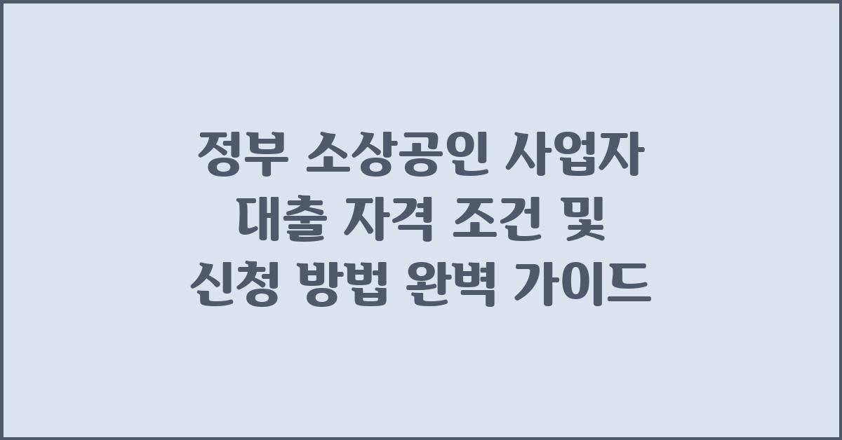 정부 소상공인 사업자 대출 자격 조건 및 신청 방법