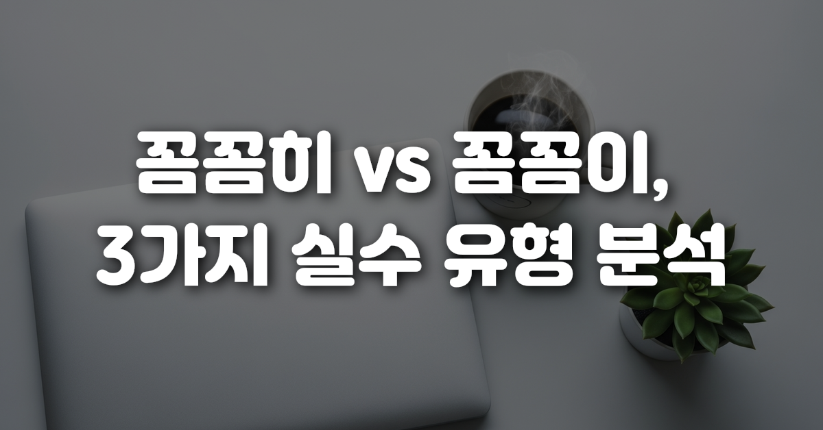 02-꼼꼼히_vs_꼼꼼이_3가지_실수_유형_분석