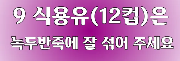  9 식용유(12컵)은 녹두반죽에 잘 섞어 주세요