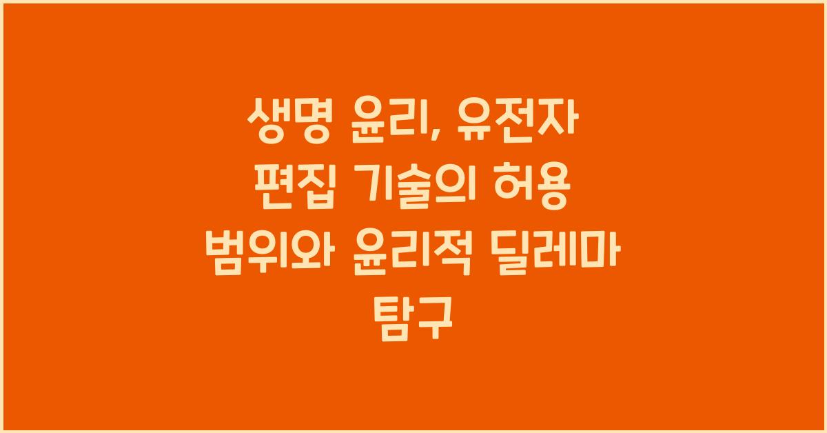 생명 윤리: 유전자 편집 기술 허용 범위 윤리적 딜레마