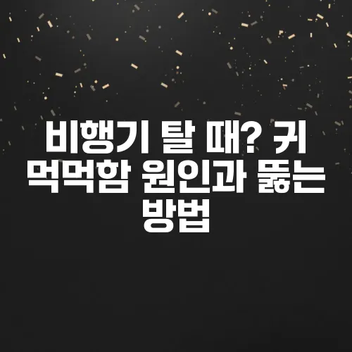 비행기 탈 때? 귀 먹먹함 원인과 뚫는 방법