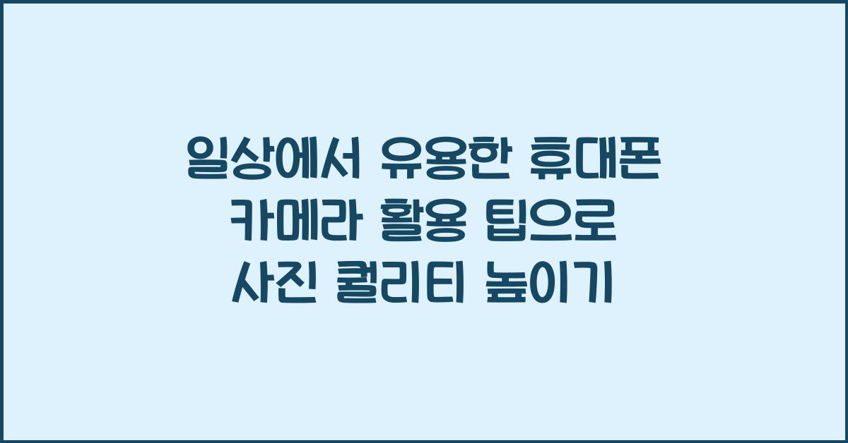 일상에서 유용한 휴대폰 카메라 활용 팁