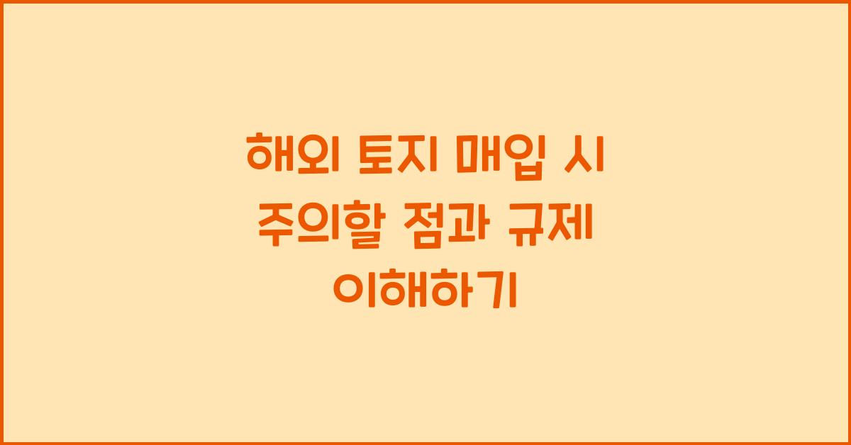 해외 토지 매입 시 주의할 점