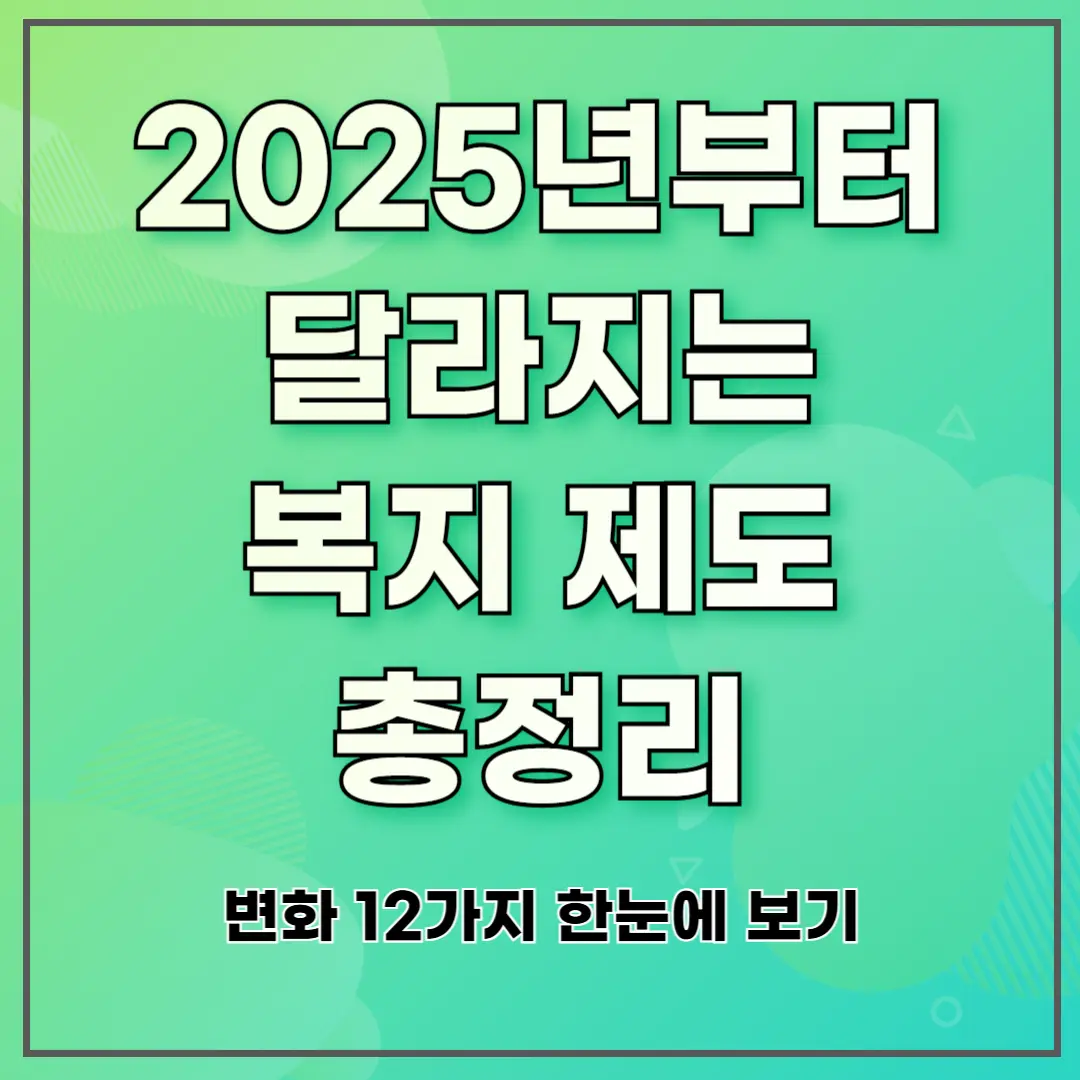 2025년부터 달라지는 복지 제도 총정리 ❘ 변화 12가지 한눈에 보기