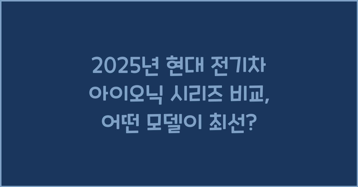 2025년 현대 전기차 아이오닉 시리즈 비교