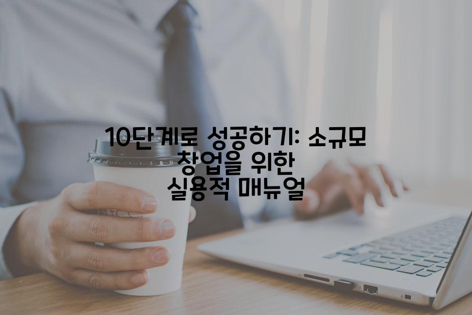 10단계로 성공하기: 소규모 창업을 위한 실용적 매뉴얼