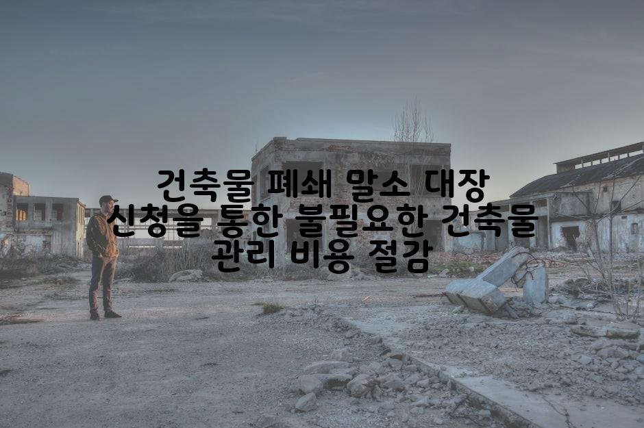 건축물 폐쇄 말소 대장 신청을 통한 불필요한 건축물 관리 비용 절감