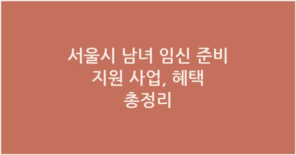 서울시 남녀 임신 준비 지원 사업, 혜택 총정리 - 서울시 남녀 임신 준비 지원 사업 개요 서울시 남녀 임신 준비 지원 사업