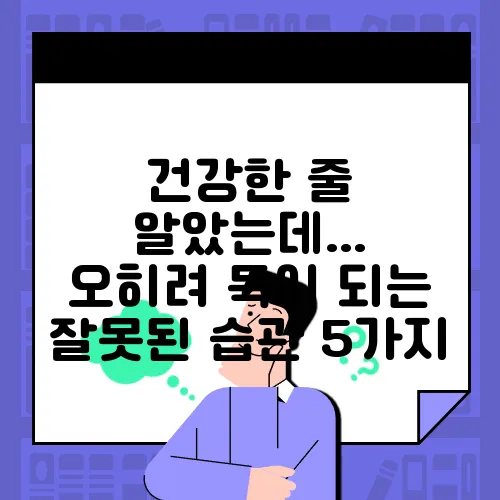 건강한 줄 알았는데... 오히려 독이 되는 잘못된 습관 5가지