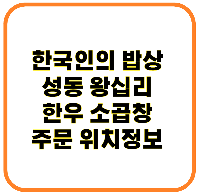한국인의 밥상 성동 왕십리 한우 소곱창 맛집 직화 곱창 주문 위치정보 가이드