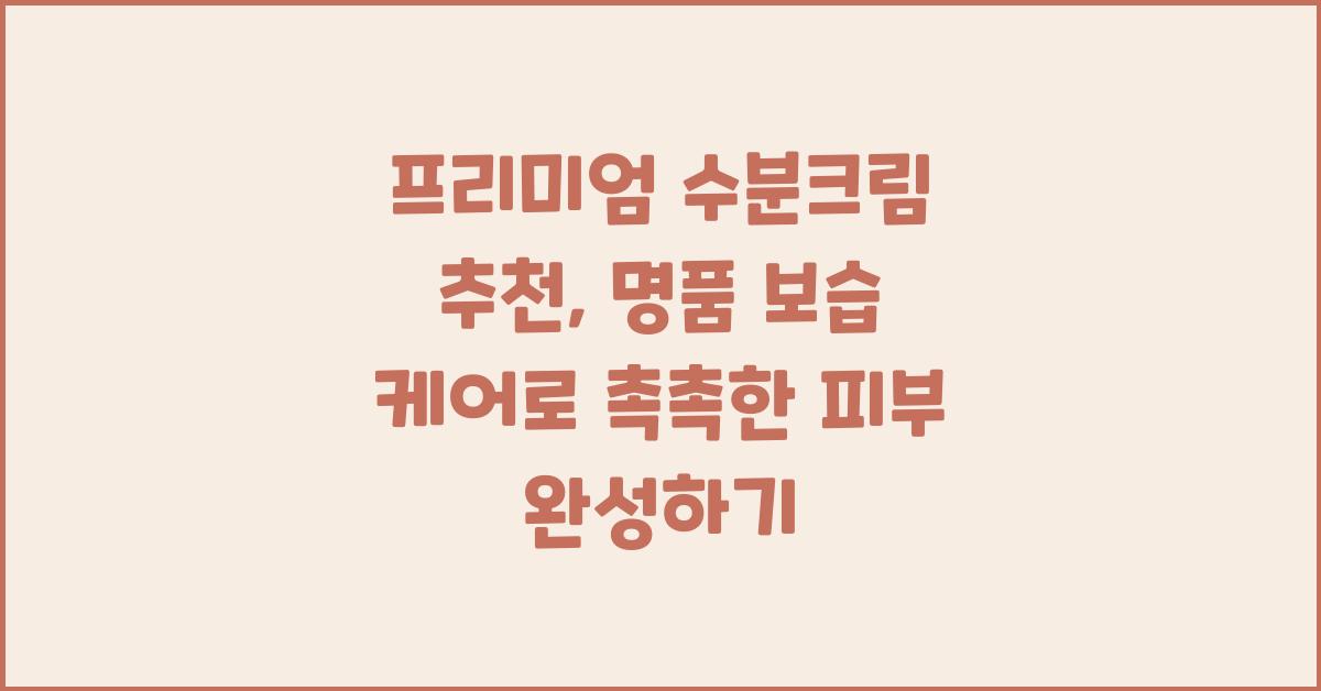 프리미엄 수분크림 추천: 명품 보습 케어