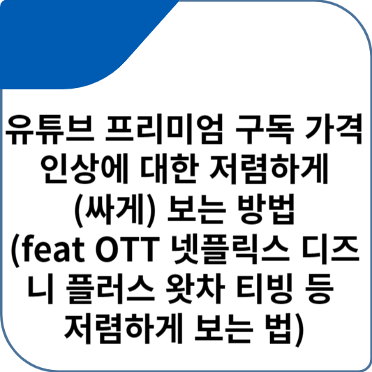 유튜브 프리미엄 구독 가격인상에 대한 저렴하게(싸게) 보는 방법(feat OTT 넷플릭스 디즈니 플러스 왓차 티빙 등 저렴하게 보는 법)