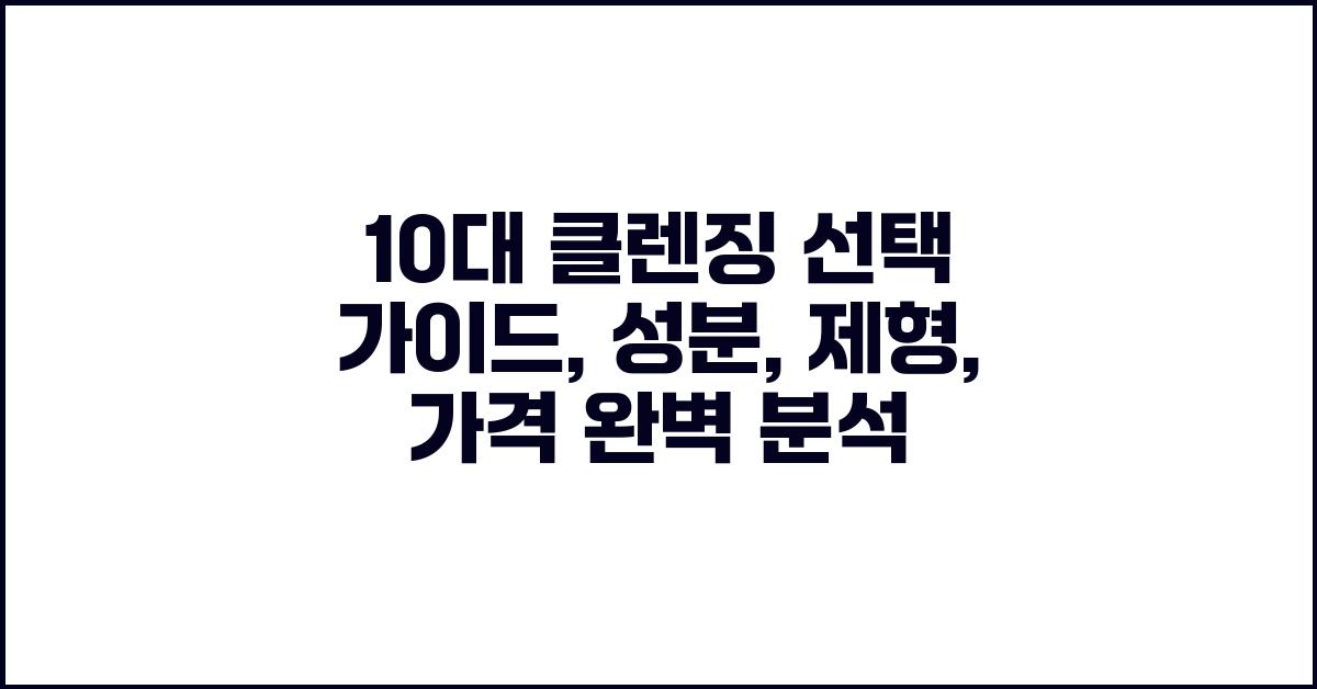 10대 클렌징 선택 가이드: 성분, 제형, 가격