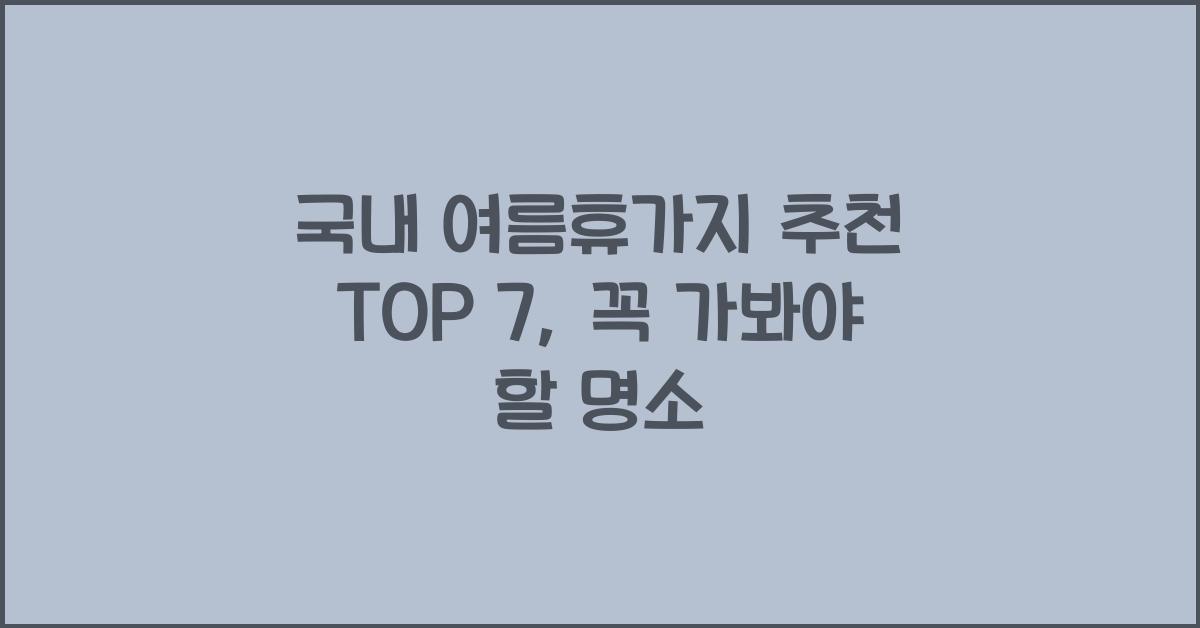 국내 여름휴가지 추천 TOP 7, 꼭 가봐야 할 명소