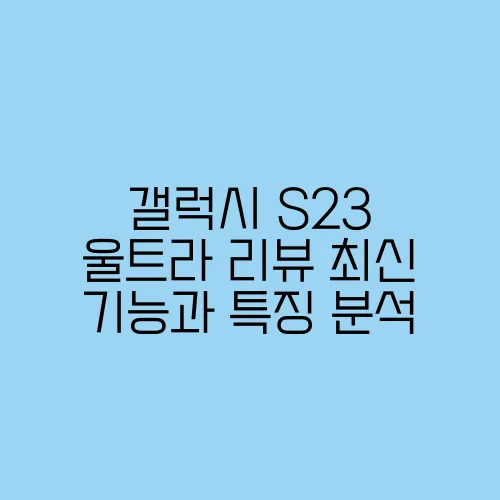 갤럭시 S23 울트라 리뷰 최신 기능과 특징 분석