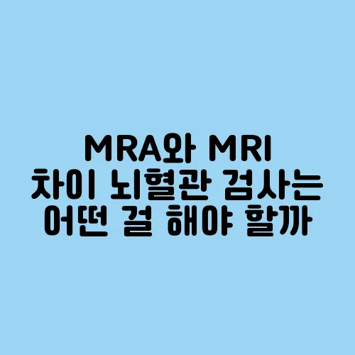 MRA와 MRI 차이 뇌혈관 검사는 어떤 걸 해야 할까