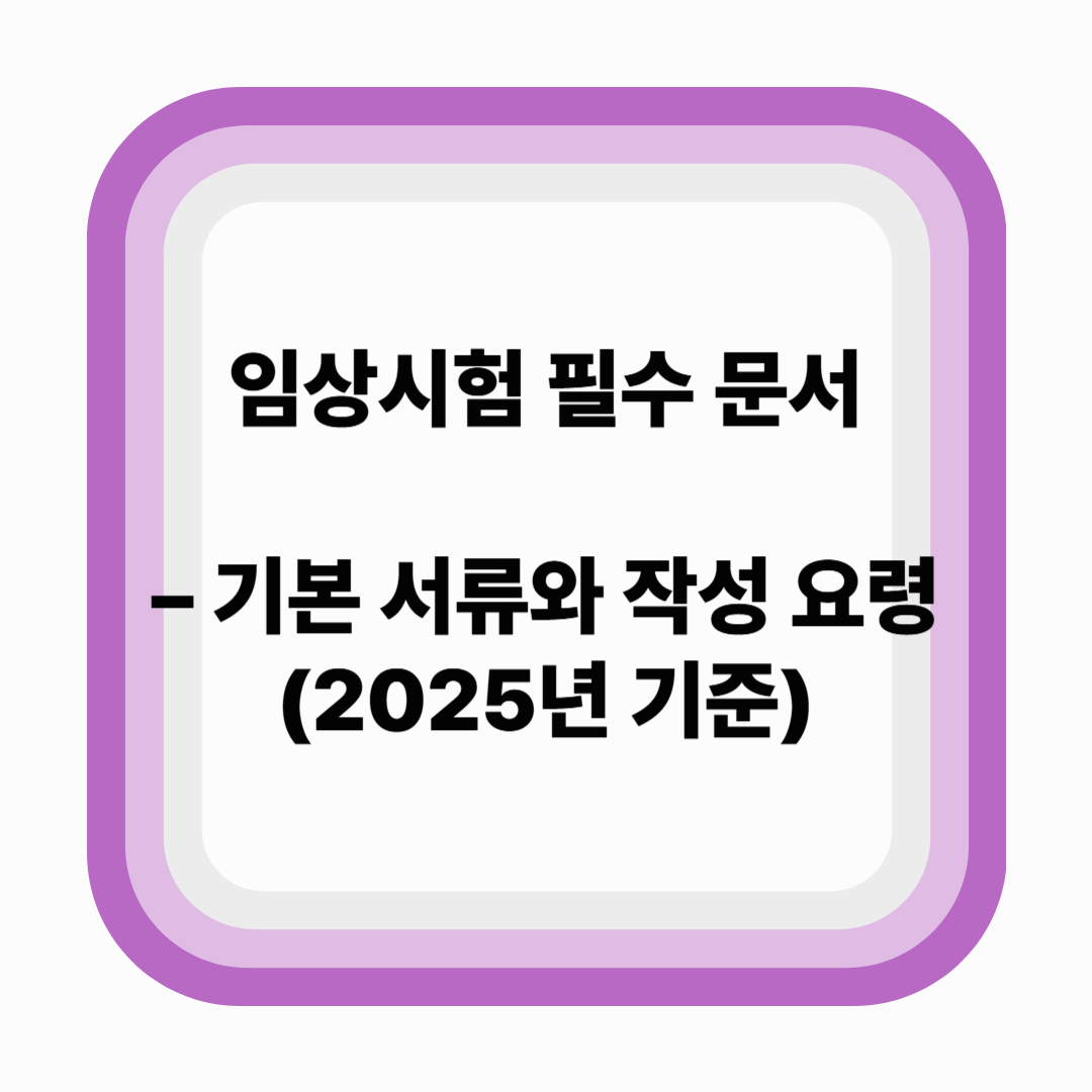 임상시험에서 필수적인 문서 – 기본 서류와 작성 요령 (2025년 기준)