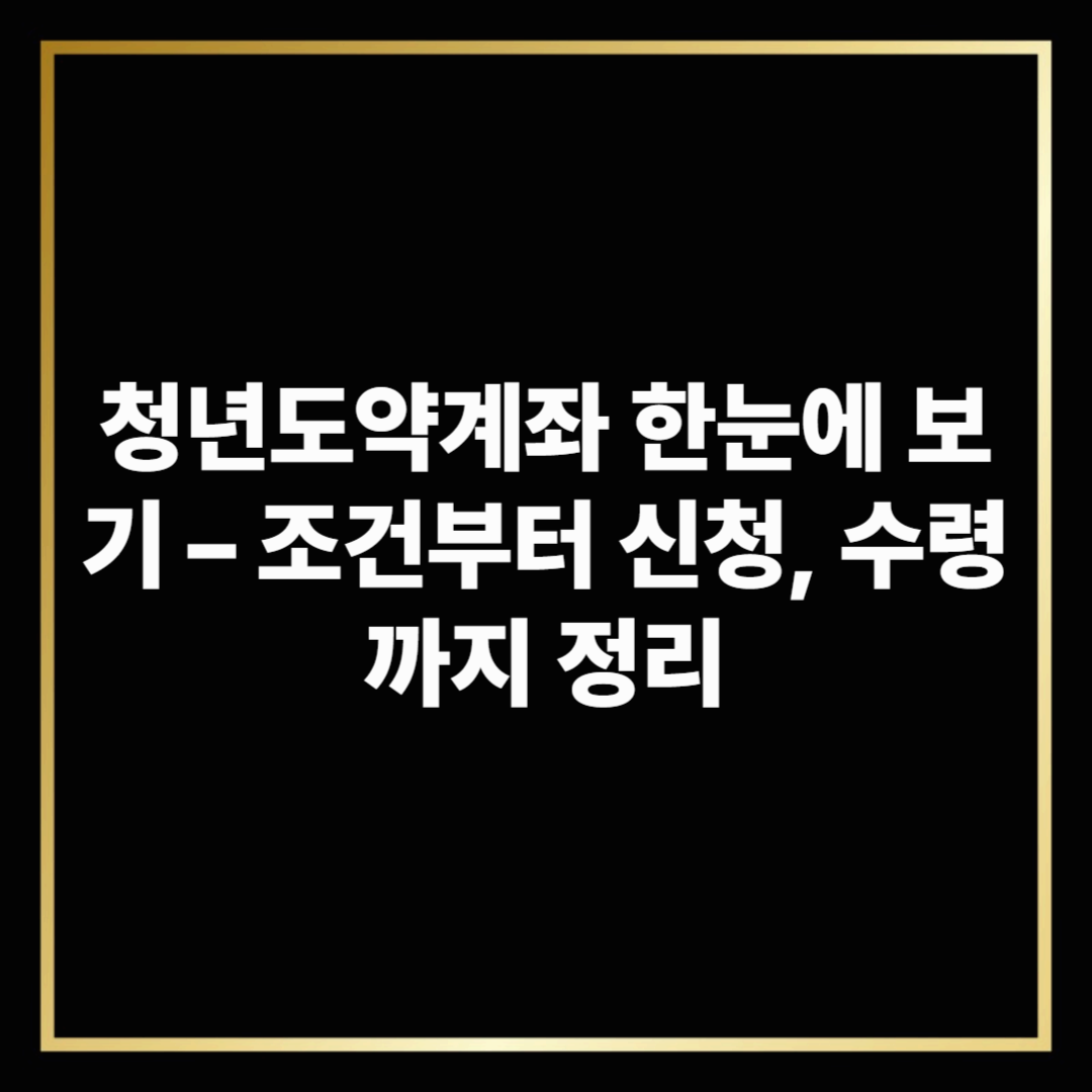 청년도약계좌 한눈에 보기 – 조건부터 신청, 수령까지 정리