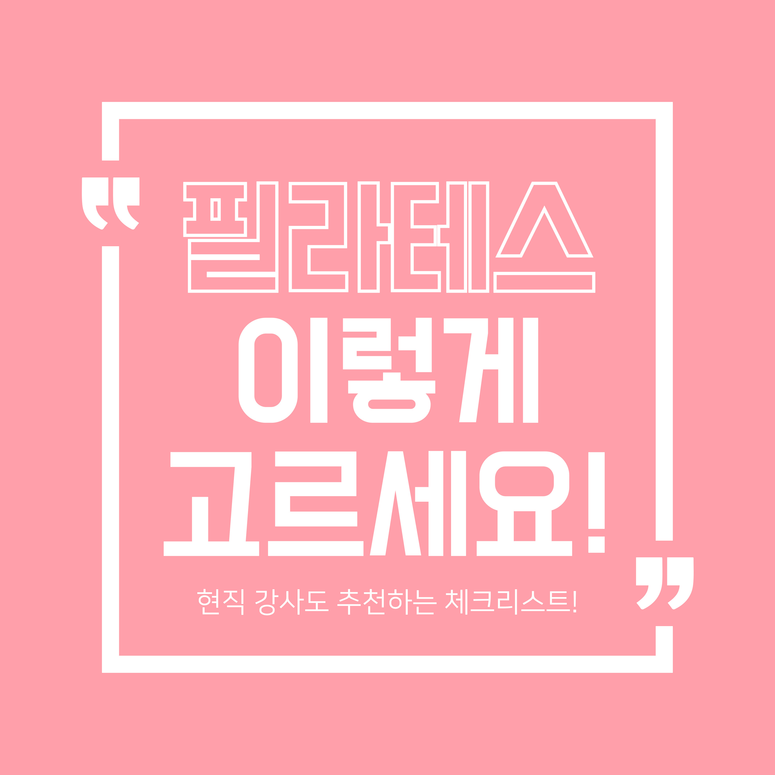 핑크 배경에 흰색 테두리 안에 "필라테스 이렇게 고르세요!"라는 문구가 큼직하게 쓰여 있고, 아래에는 "현직 강사도 추천하는 체크리스트!"라는 부가 문구가 작게 표시되어 있는 홍보용 이미지.