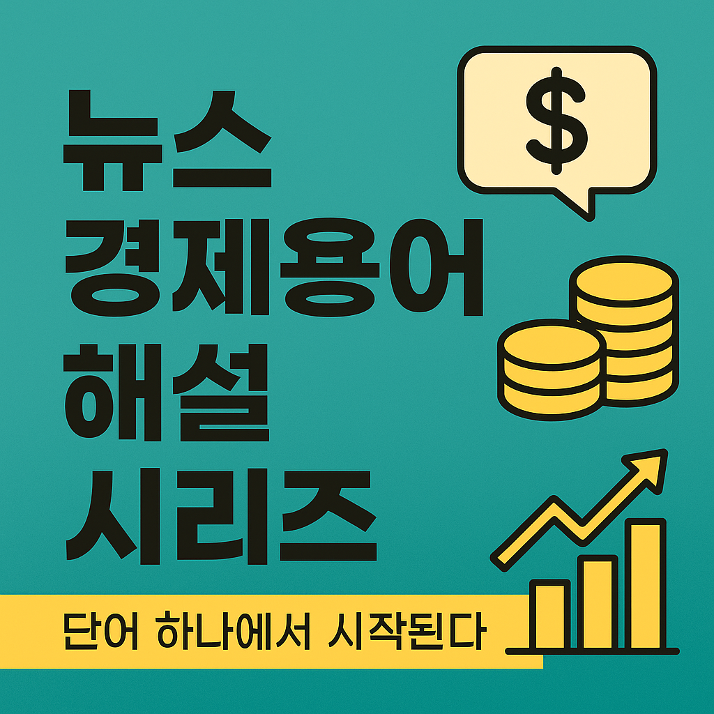 뉴스 경제용어 해설 시리즈 –
경제를 읽는 힘, 단어 하나에서 시작된다