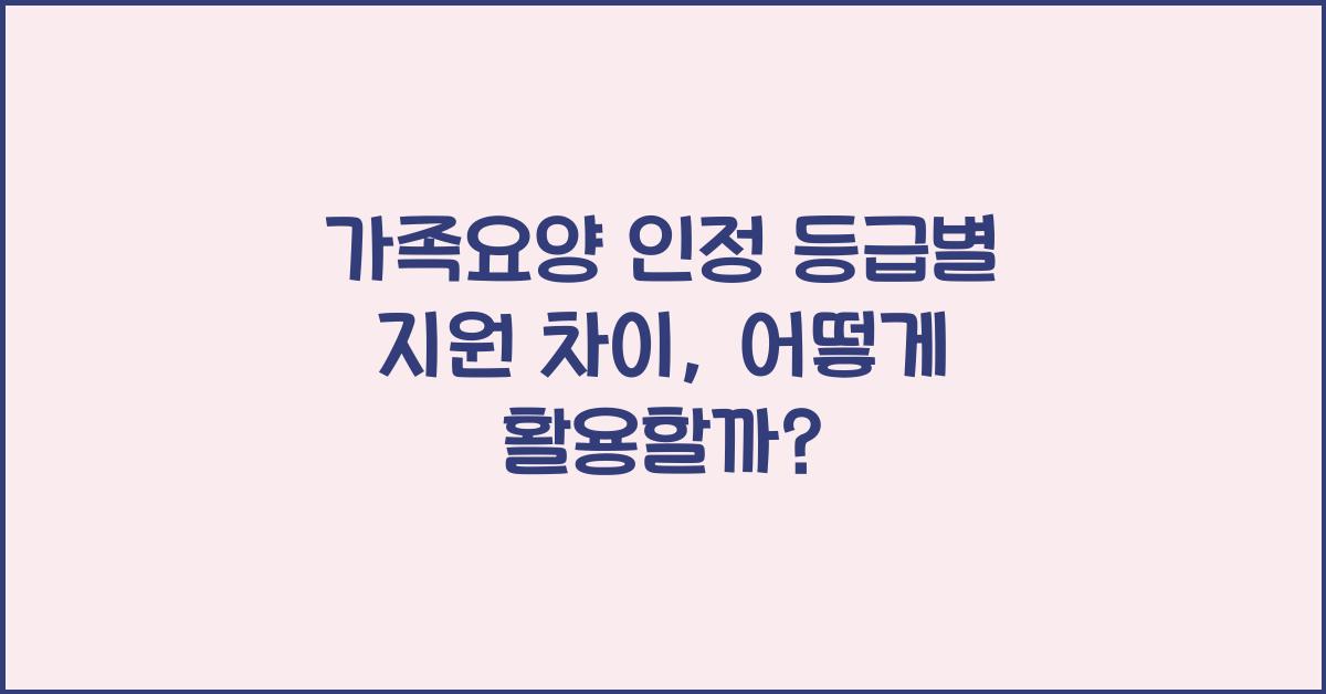 가족요양 인정 등급별 지원 차이  