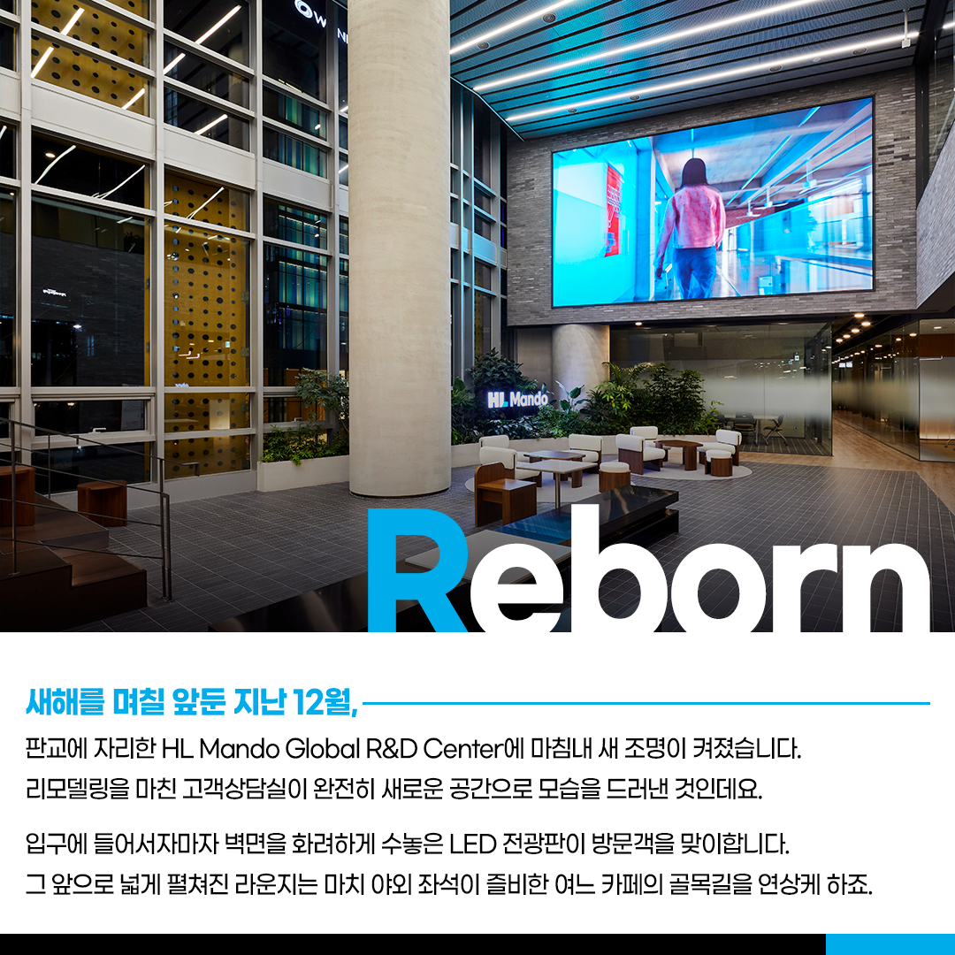 새해를 며칠 앞둔 지난 12월, 판교에 자리한 Global R&D Center에 마침내 새 조명이 커졌습니다. 리모델링을 마친 고객상담실이 완전히 새로운 공간으로 모습을 드러낸 것인데요. 입구에 들어서자마자 벽면을 화려하게 수놓은 LED 전광판이 방문객을 맞이합니다. 그 앞으로 넓게 펼쳐진 라운지는 마치 야외 좌석이 즐비한 여느 카페의 골목길을 연상케 하죠.