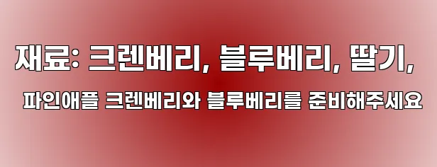 재료: 크렌베리, 블루베리, 딸기, 파인애플 크렌베리와 블루베리를 준비해주세요