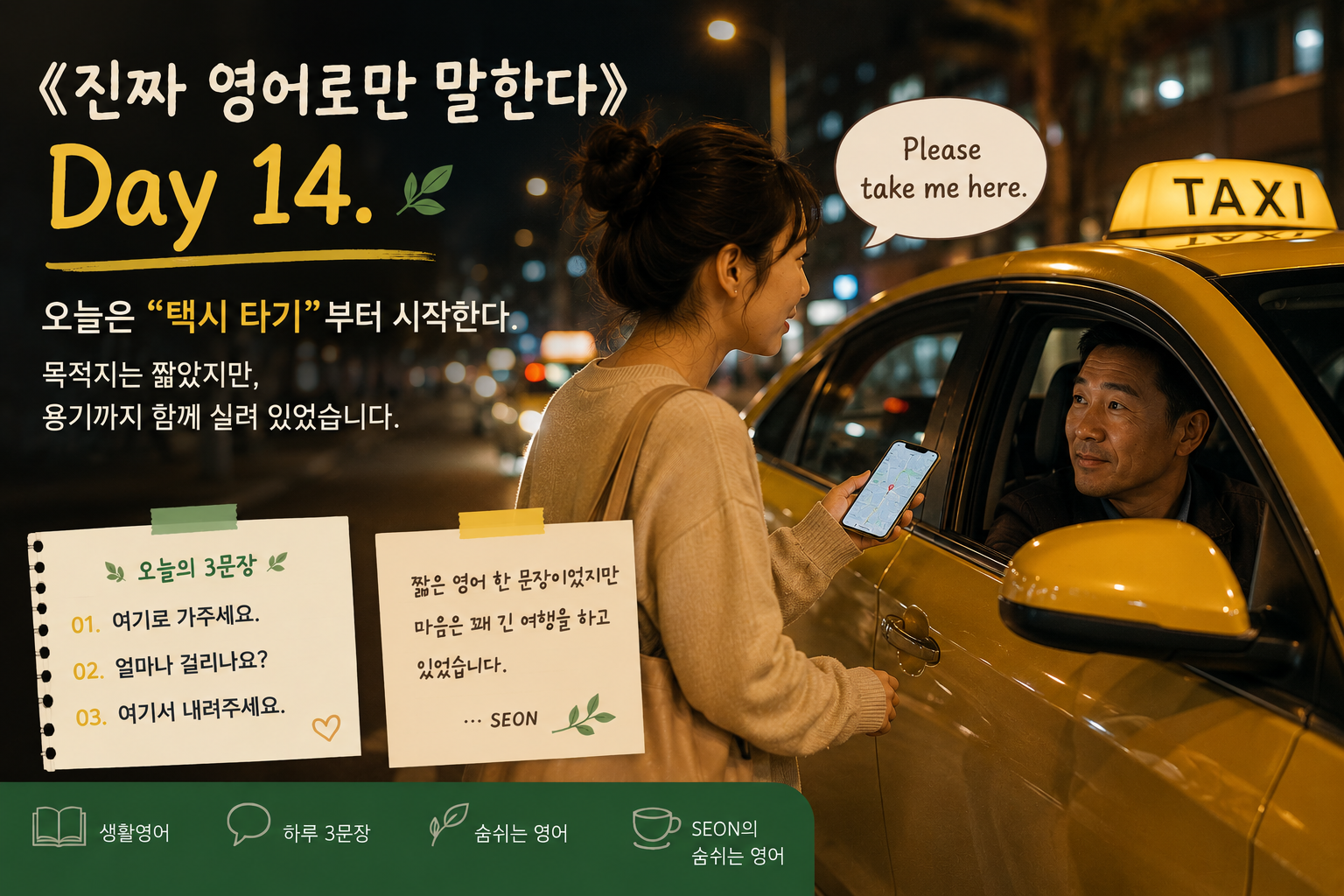 따뜻한 저녁 도시 풍경 속에서 택시에 올라 영어로 목적지를 말하려는 초보 학습자의 순간을 담은 감성 영어 이미지. 부드러운 가로등 불빛과 노란 택시, 긴장된 표정으로 휴대폰 주소를 보여주는 인물이 어우러진 《진짜 영어로만 말한다》 Day 14 메인 썸네일 이미지.