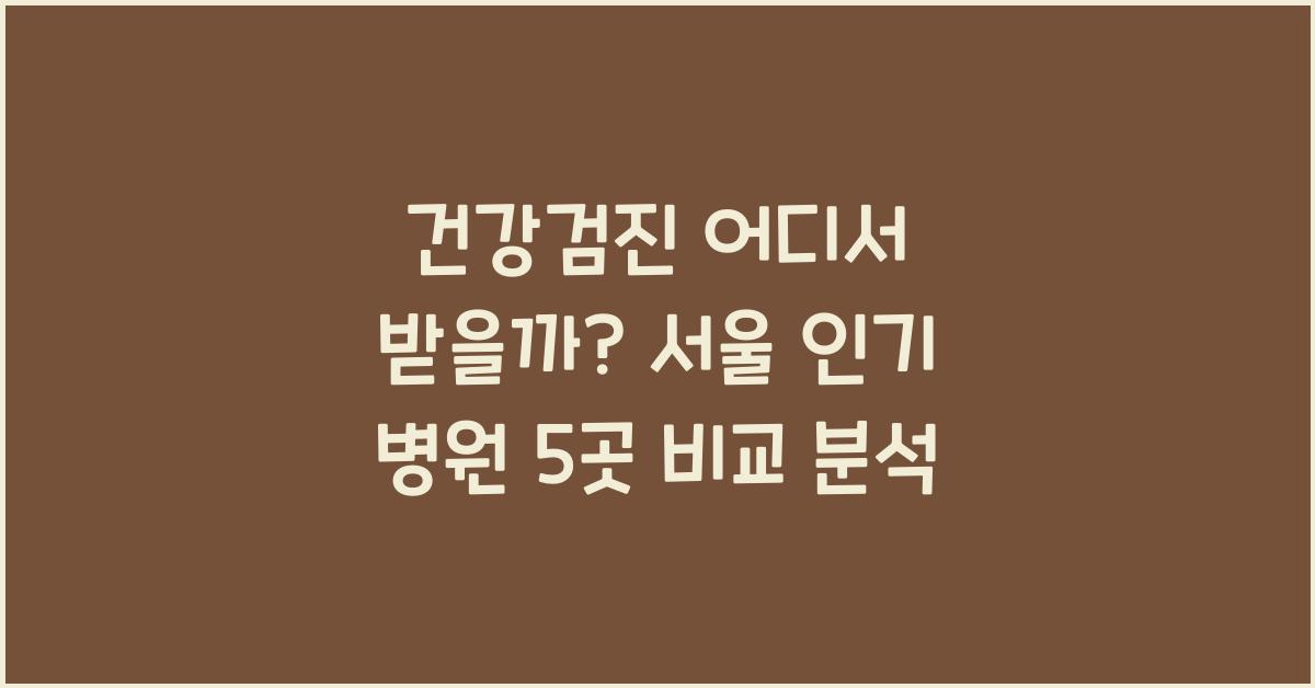 건강검진 어디서 받을까? 서울지역 인기 병원 5곳 비교