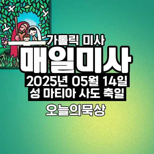 2025년 5월 14일 매일미사 성 마티아 사도 축일 오늘의 묵상