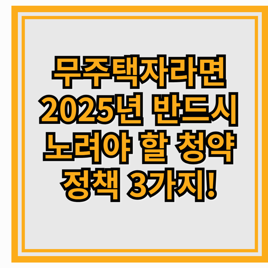 무주택자라면 2025년 반드시 노려야 할 청약 정책 3가지!