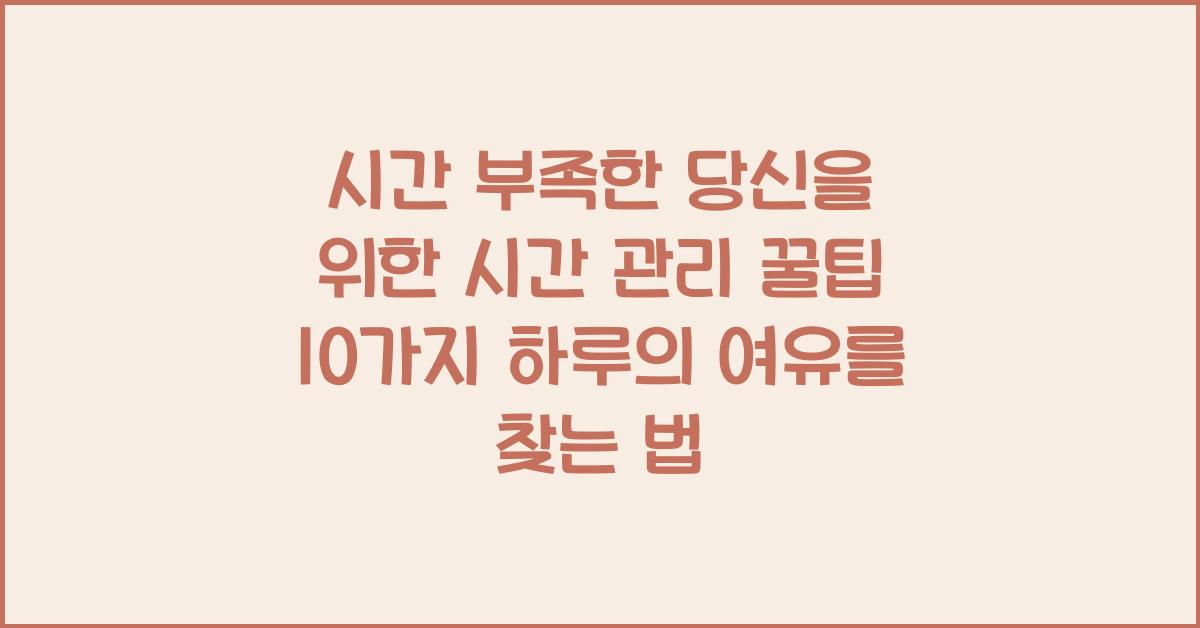 시간 부족한 당신을 위한 시간 관리 꿀팁 10가지!