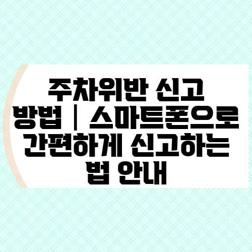 주차위반 신고 방법│스마트폰으로 간편하게 신고하는 법 안내