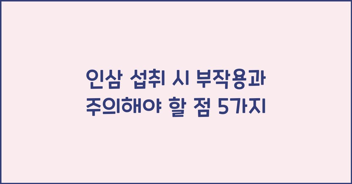인삼 섭취 시 부작용과 주의해야 할 점