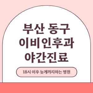 부산 동구 야간진료 이비인후과 병원 (18시 이후 늦게까지하는 병원)