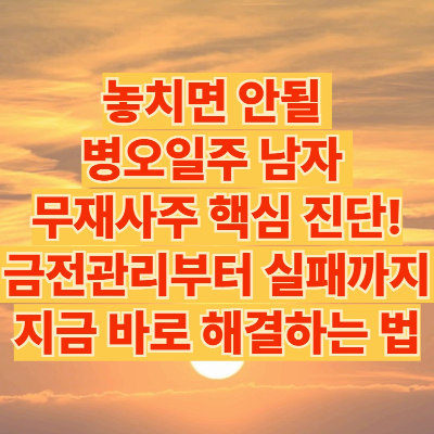 놓치면 안될 병오일주 남자 무재사주 핵심 진단! 금전관리부터 실패까지 지금 바로 해결하는 법