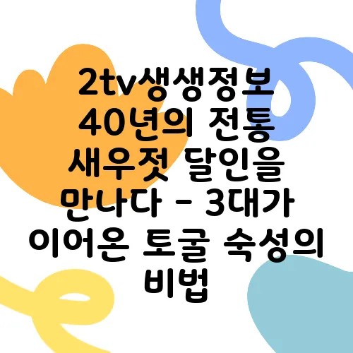 2tv생생정보 40년의 전통 새우젓 달인을 만나다 - 3대가 이어온 토굴 숙성의 비법, 수확의 달인이 여기 있습니다!