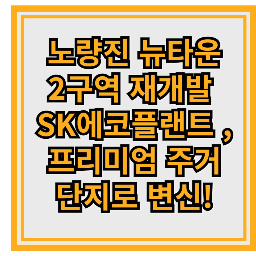 노량진 뉴타운 2구역 재개발 – SK에코플랜트 시공, 프리미엄 주거단지로 변신!