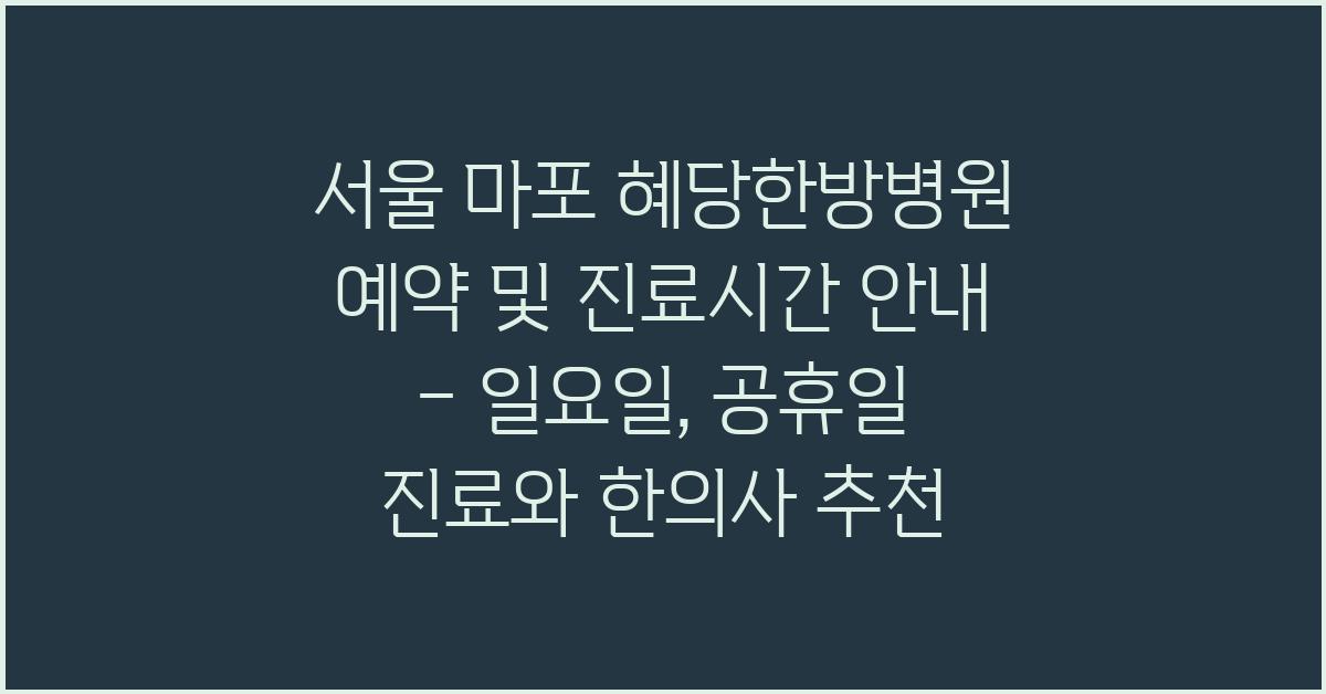 서울 마포 혜당한방병원 예약 및 진료시간 (일요일, 공휴일 진료, 추천 한의사)