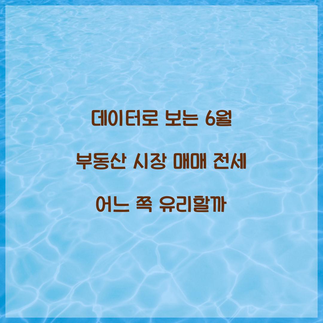 데이터로 보는 6월 부동산 시장: 매매 vs 전세 어느 쪽이 유리한가