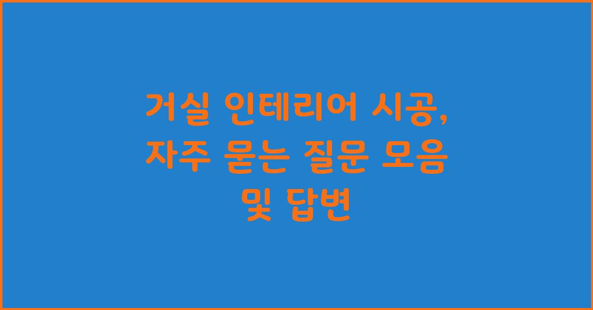 거실 인테리어 시공: 자주 묻는 질문과 답변