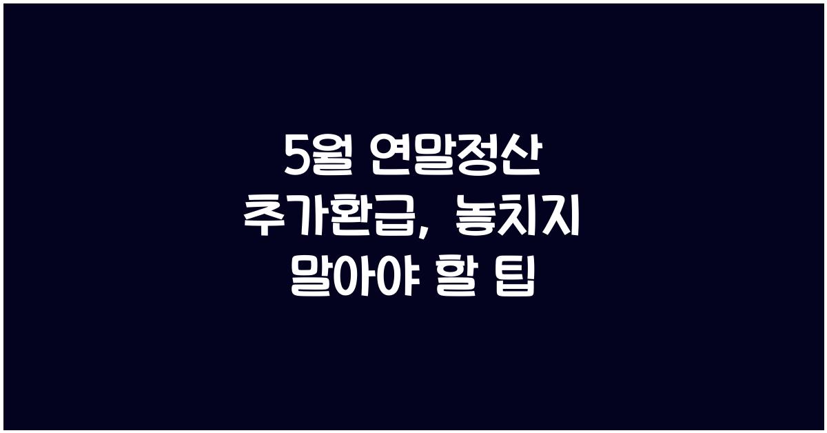 5월 연말정산 추가환급