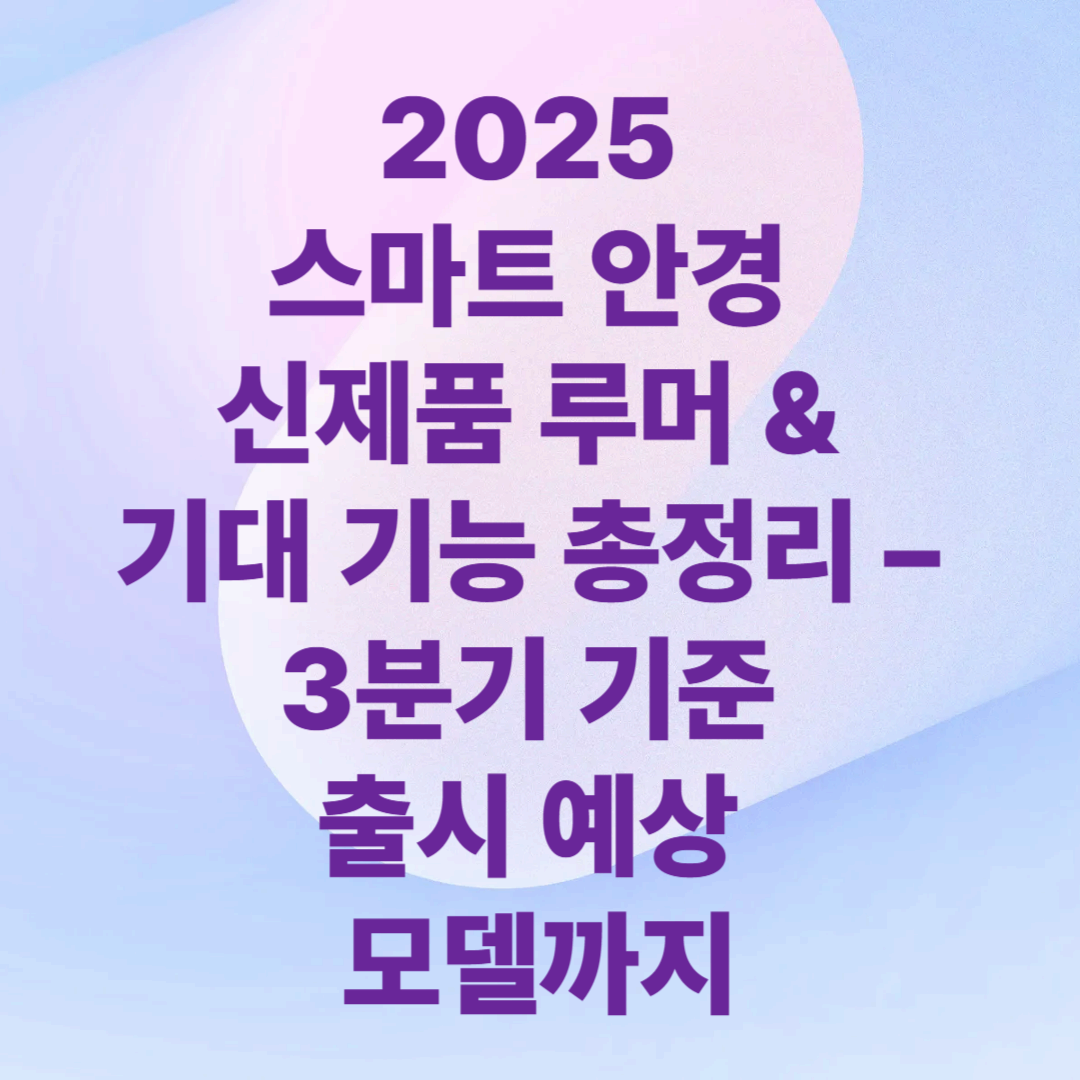 2025 스마트 안경 신제품 루머 &amp; 기대 기능 총정리 &ndash; 3분기 기준 출시 예상 모델까지