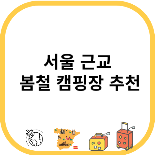 서울 근교 봄철 캠핑장 추천: 자연 속 싱그러운 캠핑 라이프