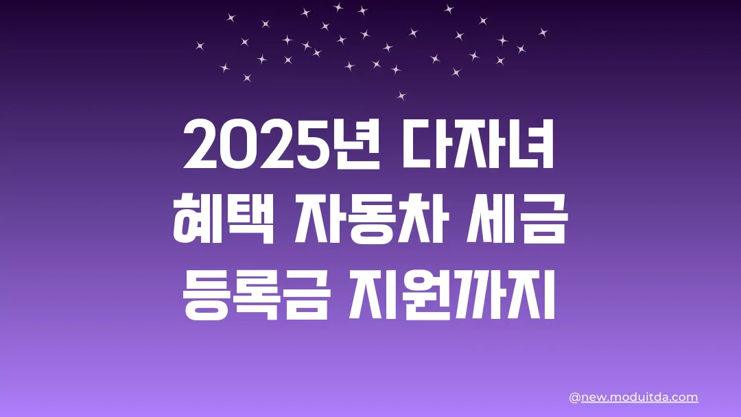 2025년 다자녀 혜택 자동차 세금 등록금 지원까지