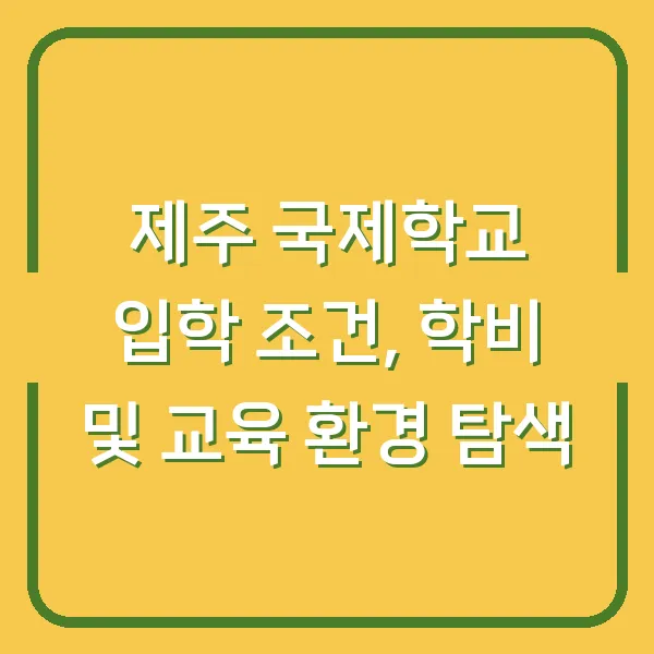제주 국제학교 입학 조건, 학비 및 교육 환경 탐색