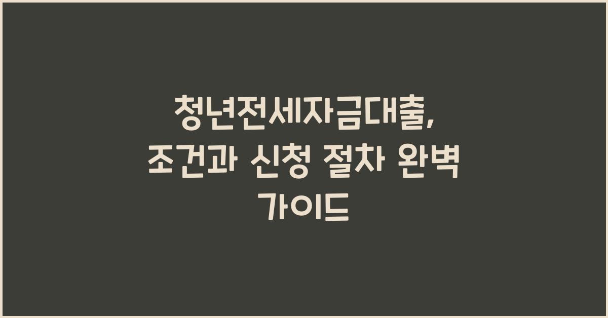 청년전세자금대출: 조건과 신청 절차 상세 안내