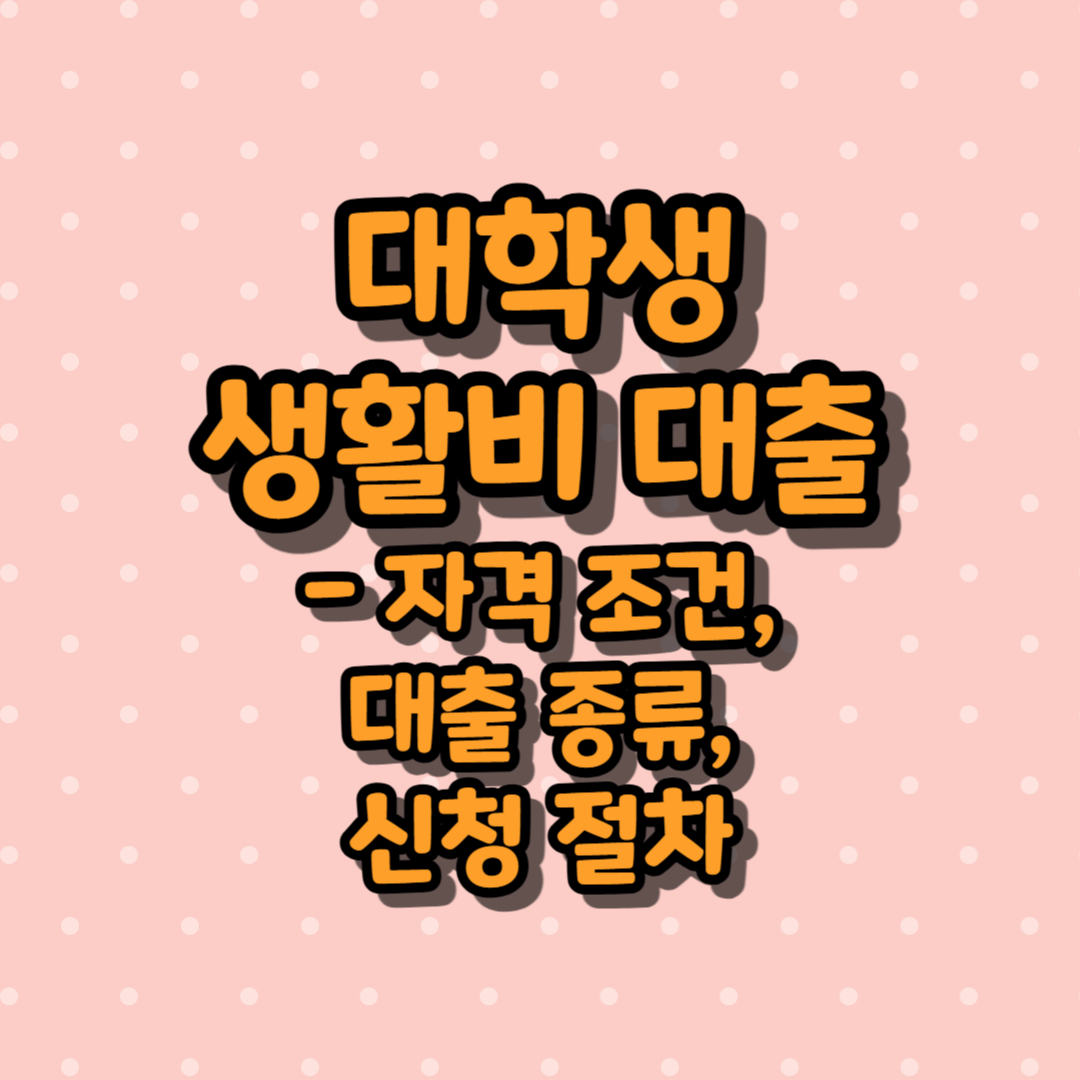 대학생 생활비 대출 - 자격 조건, 대출 종류, 신청 절차