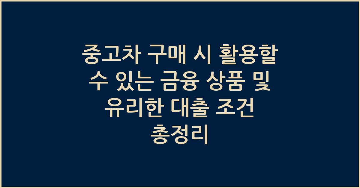 중고차 구매 시 활용할 수 있는 금융 상품 및 유리한 대출 조건