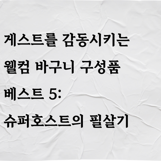 게스트를 감동시키는 웰컴 바구니 구성품 베스트 5: 슈퍼호스트의 필살기
